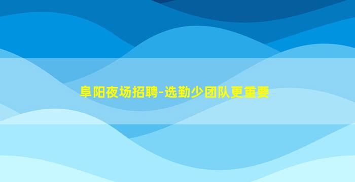 阜阳夜场招聘-选勤少团队更重要